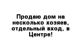 Продаю дом на несколько хозяев, отдельный вход, в Центре!